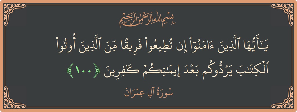 Verse 100 - Surah Aal-i-Imraan: (يا أيها الذين آمنوا إن تطيعوا فريقا من الذين أوتوا الكتاب يردوكم بعد إيمانكم كافرين...) - English