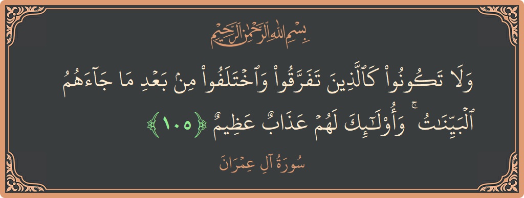 Verse 105 - Surah Aal-i-Imraan: (ولا تكونوا كالذين تفرقوا واختلفوا من بعد ما جاءهم البينات ۚ وأولئك لهم عذاب عظيم...) - English