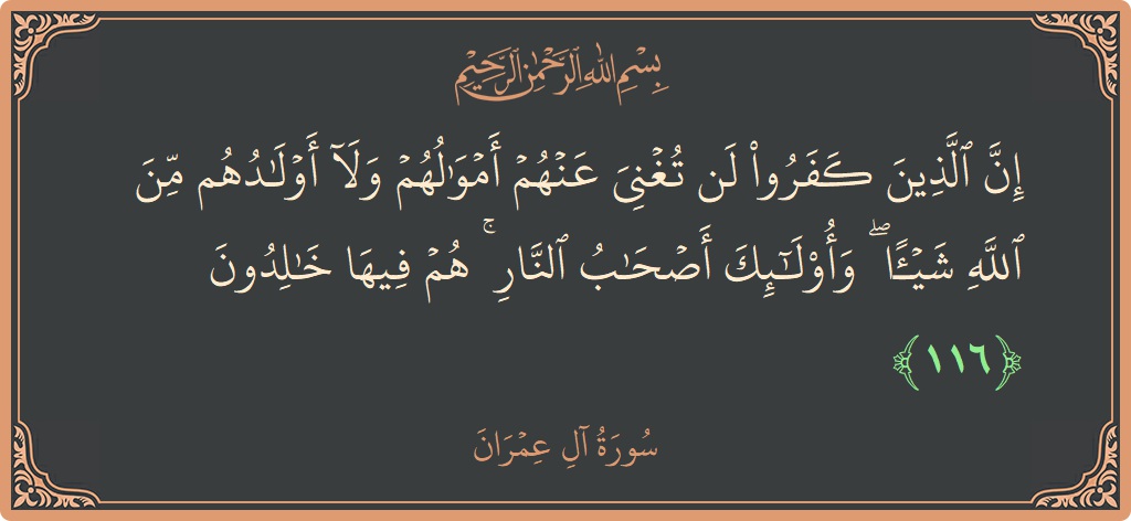 Verse 116 - Surah Aal-i-Imraan: (إن الذين كفروا لن تغني عنهم أموالهم ولا أولادهم من الله شيئا ۖ وأولئك أصحاب النار ۚ هم فيها خالدون...) - English