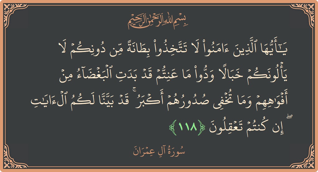 Verse 118 - Surah Aal-i-Imraan: (يا أيها الذين آمنوا لا تتخذوا بطانة من دونكم لا يألونكم خبالا ودوا ما عنتم قد بدت البغضاء من أفواههم...) - English