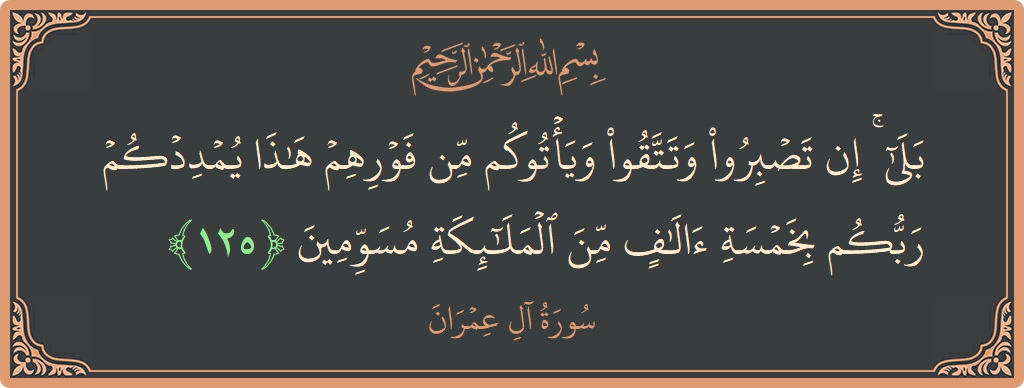 الآية 125 - سورة آل عمران: (بلى ۚ إن تصبروا وتتقوا ويأتوكم من فورهم هذا يمددكم ربكم بخمسة آلاف من الملائكة مسومين...)