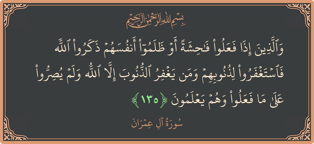 الآية 135 - سورة آل عمران: (والذين إذا فعلوا فاحشة أو ظلموا أنفسهم ذكروا الله فاستغفروا لذنوبهم ومن يغفر الذنوب إلا الله ولم يصروا على ما...)