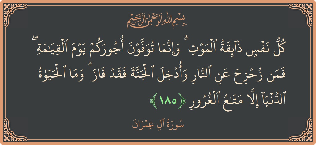 الآية 185 - سورة آل عمران: (كل نفس ذائقة الموت ۗ وإنما توفون أجوركم يوم القيامة ۖ فمن زحزح عن النار وأدخل الجنة فقد فاز ۗ...)