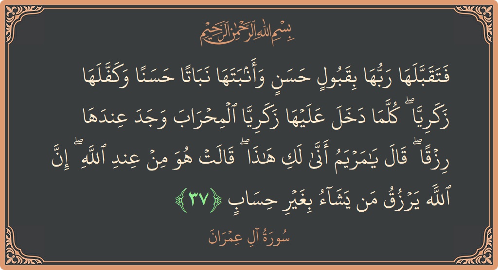 الآية 37 - سورة آل عمران: (فتقبلها ربها بقبول حسن وأنبتها نباتا حسنا وكفلها زكريا ۖ كلما دخل عليها زكريا المحراب وجد عندها رزقا ۖ قال...)