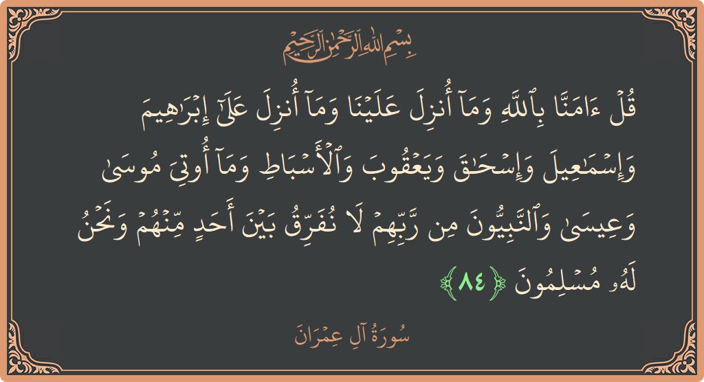 Verse 84 - Surah Aal-i-Imraan: (قل آمنا بالله وما أنزل علينا وما أنزل على إبراهيم وإسماعيل وإسحاق ويعقوب والأسباط وما أوتي موسى وعيسى والنبيون من...) - English