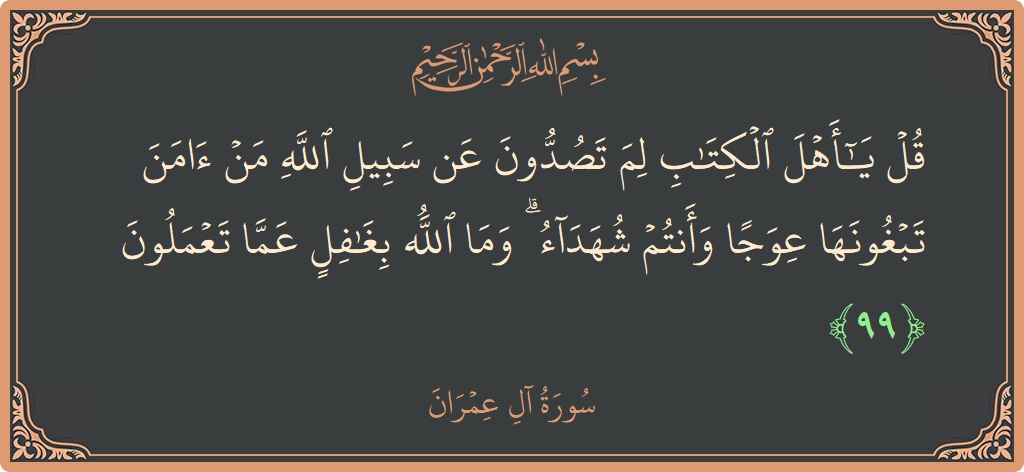 Verse 99 - Surah Aal-i-Imraan: (قل يا أهل الكتاب لم تصدون عن سبيل الله من آمن تبغونها عوجا وأنتم شهداء ۗ وما الله بغافل عما...) - English