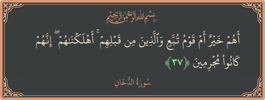 الآية 37 - سورة الدخان: (أهم خير أم قوم تبع والذين من قبلهم ۚ أهلكناهم ۖ إنهم كانوا مجرمين...)