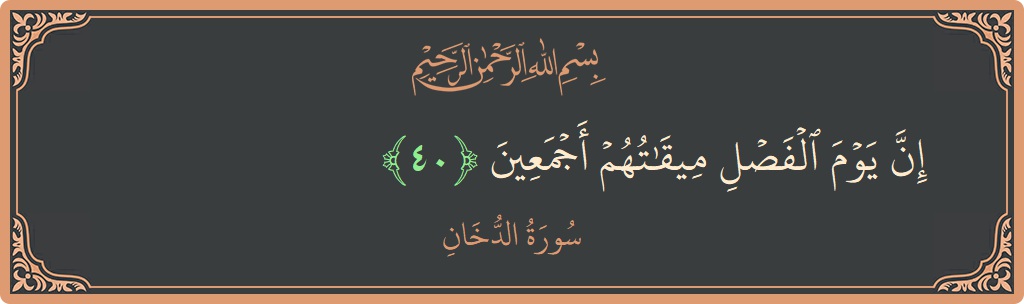 الآية 40 - سورة الدخان: (إن يوم الفصل ميقاتهم أجمعين...)