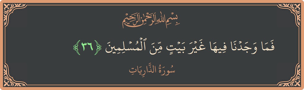الآية 36 - سورة الذاريات: (فما وجدنا فيها غير بيت من المسلمين...)