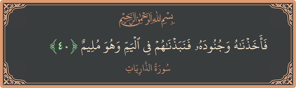 الآية 40 - سورة الذاريات: (فأخذناه وجنوده فنبذناهم في اليم وهو مليم...)