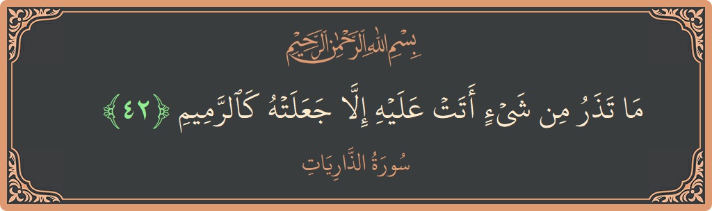 الآية 42 - سورة الذاريات: (ما تذر من شيء أتت عليه إلا جعلته كالرميم...)