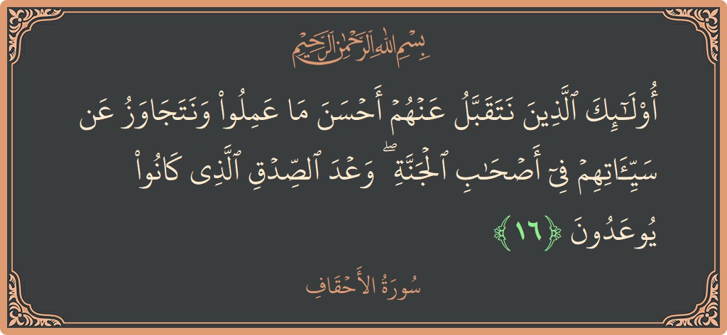 الآية 16 - سورة الأحقاف: (أولئك الذين نتقبل عنهم أحسن ما عملوا ونتجاوز عن سيئاتهم في أصحاب الجنة ۖ وعد الصدق الذي كانوا يوعدون...)