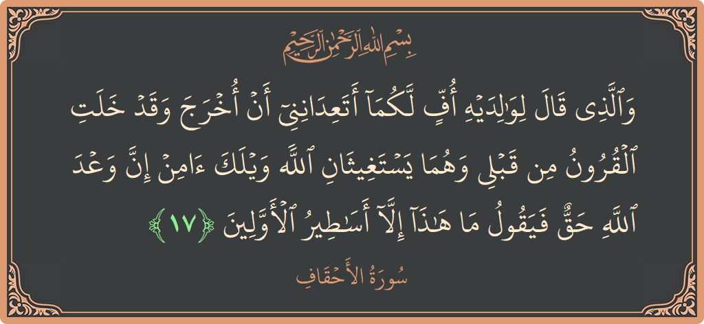 الآية 17 - سورة الأحقاف: (والذي قال لوالديه أف لكما أتعدانني أن أخرج وقد خلت القرون من قبلي وهما يستغيثان الله ويلك آمن إن وعد...)