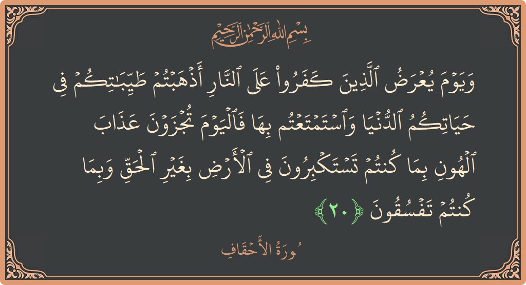 الآية 20 - سورة الأحقاف: (ويوم يعرض الذين كفروا على النار أذهبتم طيباتكم في حياتكم الدنيا واستمتعتم بها فاليوم تجزون عذاب الهون بما كنتم تستكبرون...)