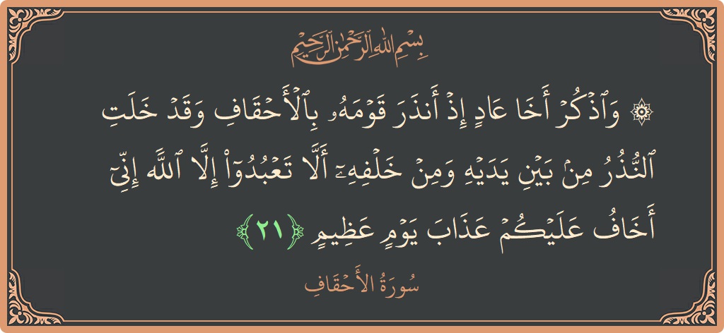 الآية 21 - سورة الأحقاف: (۞ واذكر أخا عاد إذ أنذر قومه بالأحقاف وقد خلت النذر من بين يديه ومن خلفه ألا تعبدوا إلا الله...)