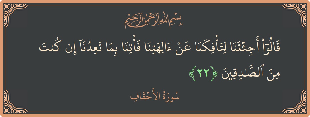 الآية 22 - سورة الأحقاف: (قالوا أجئتنا لتأفكنا عن آلهتنا فأتنا بما تعدنا إن كنت من الصادقين...)