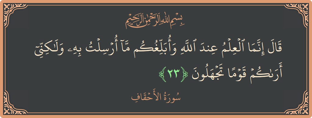الآية 23 - سورة الأحقاف: (قال إنما العلم عند الله وأبلغكم ما أرسلت به ولكني أراكم قوما تجهلون...)