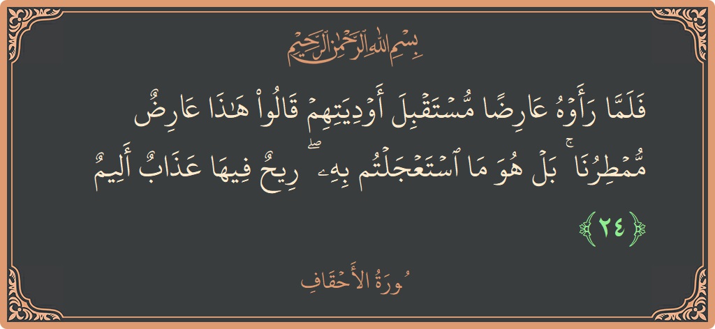 الآية 24 - سورة الأحقاف: (فلما رأوه عارضا مستقبل أوديتهم قالوا هذا عارض ممطرنا ۚ بل هو ما استعجلتم به ۖ ريح فيها عذاب أليم...)