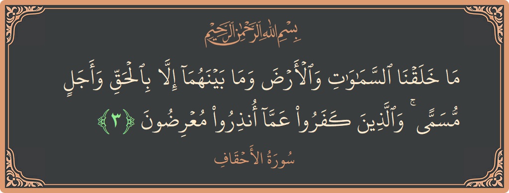 الآية 3 - سورة الأحقاف: (ما خلقنا السماوات والأرض وما بينهما إلا بالحق وأجل مسمى ۚ والذين كفروا عما أنذروا معرضون...)