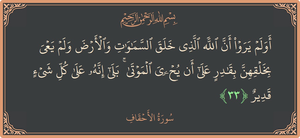 الآية 33 - سورة الأحقاف: (أولم يروا أن الله الذي خلق السماوات والأرض ولم يعي بخلقهن بقادر على أن يحيي الموتى ۚ بلى إنه على...)