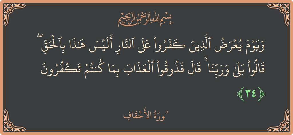 الآية 34 - سورة الأحقاف: (ويوم يعرض الذين كفروا على النار أليس هذا بالحق ۖ قالوا بلى وربنا ۚ قال فذوقوا العذاب بما كنتم تكفرون...)