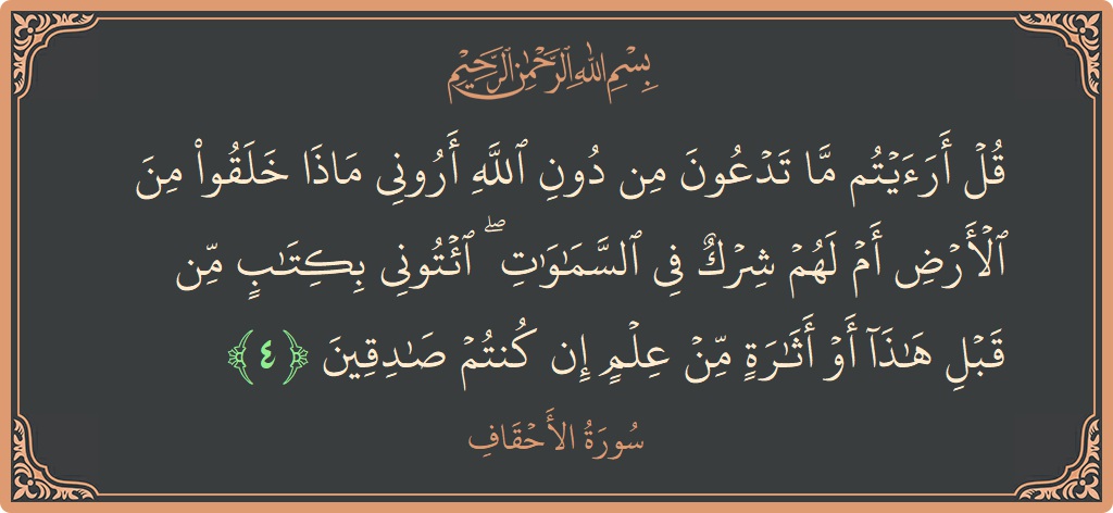 الآية 4 - سورة الأحقاف: (قل أرأيتم ما تدعون من دون الله أروني ماذا خلقوا من الأرض أم لهم شرك في السماوات ۖ ائتوني بكتاب...)