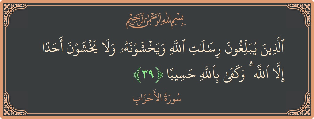 آیت 39 - سورۃ الاحزاب: (الذين يبلغون رسالات الله ويخشونه ولا يخشون أحدا إلا الله ۗ وكفى بالله حسيبا...) - اردو