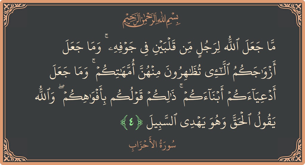 Verse 4 - Surah Al-Ahzaab: (ما جعل الله لرجل من قلبين في جوفه ۚ وما جعل أزواجكم اللائي تظاهرون منهن أمهاتكم ۚ وما جعل أدعياءكم...) - English