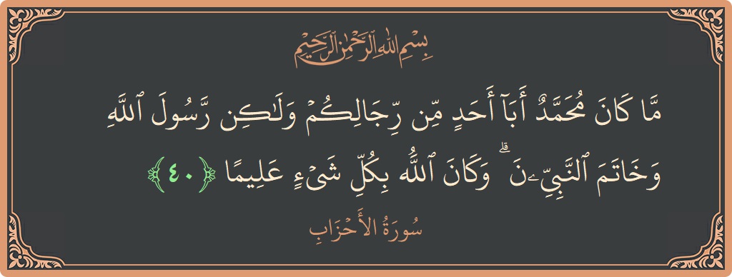 الآية 40 - سورة الأحزاب: (ما كان محمد أبا أحد من رجالكم ولكن رسول الله وخاتم النبيين ۗ وكان الله بكل شيء عليما...)
