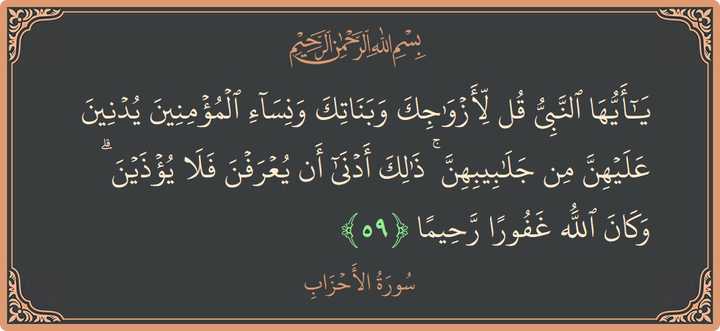 الآية 59 - سورة الأحزاب: (يا أيها النبي قل لأزواجك وبناتك ونساء المؤمنين يدنين عليهن من جلابيبهن ۚ ذلك أدنى أن يعرفن فلا يؤذين ۗ...)