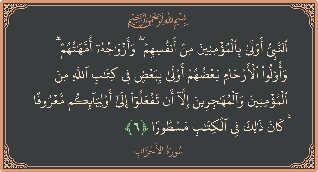 Verse 6 - Surah Al-Ahzaab: (النبي أولى بالمؤمنين من أنفسهم ۖ وأزواجه أمهاتهم ۗ وأولو الأرحام بعضهم أولى ببعض في كتاب الله من المؤمنين والمهاجرين...) - English
