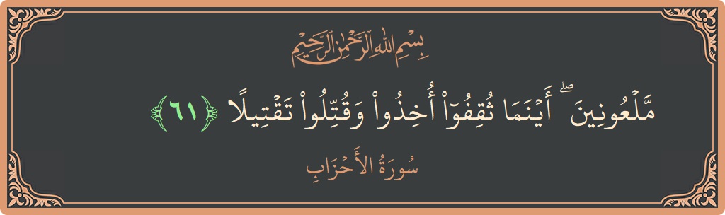 الآية 61 - سورة الأحزاب: (ملعونين ۖ أينما ثقفوا أخذوا وقتلوا تقتيلا...)