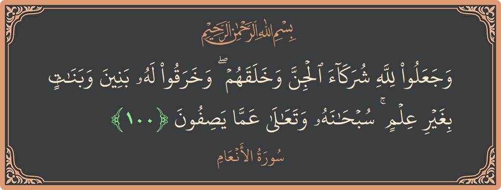 Verse 100 - Surah Al-An'aam: (وجعلوا لله شركاء الجن وخلقهم ۖ وخرقوا له بنين وبنات بغير علم ۚ سبحانه وتعالى عما يصفون...) - English