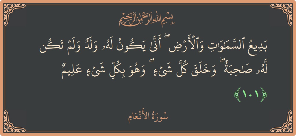 الآية 101 - سورة الأنعام: (بديع السماوات والأرض ۖ أنى يكون له ولد ولم تكن له صاحبة ۖ وخلق كل شيء ۖ وهو بكل شيء...)