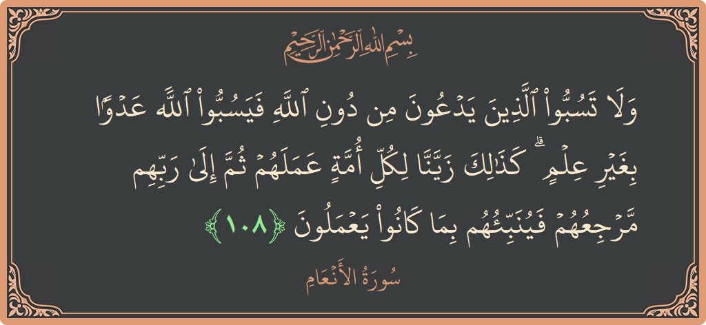 الآية 108 - سورة الأنعام: (ولا تسبوا الذين يدعون من دون الله فيسبوا الله عدوا بغير علم ۗ كذلك زينا لكل أمة عملهم ثم إلى...)