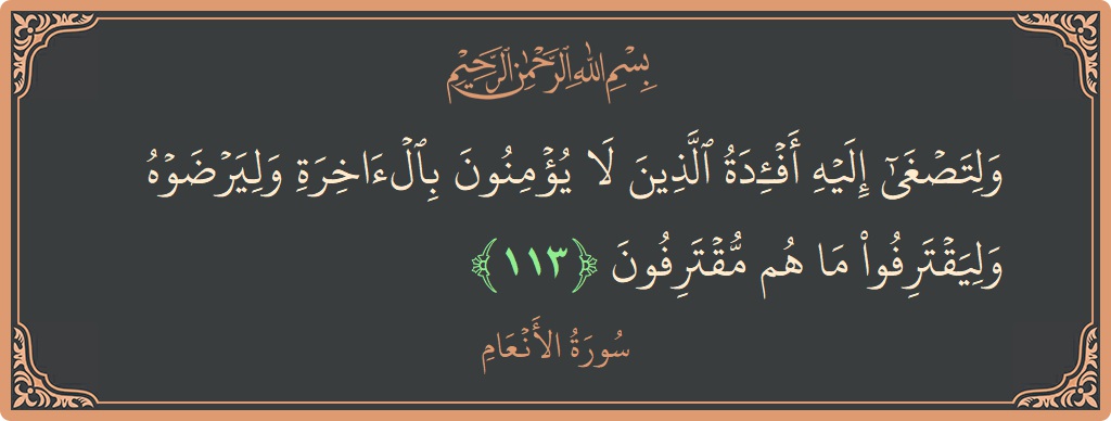 Verse 113 - Surah Al-An'aam: (ولتصغى إليه أفئدة الذين لا يؤمنون بالآخرة وليرضوه وليقترفوا ما هم مقترفون...) - English