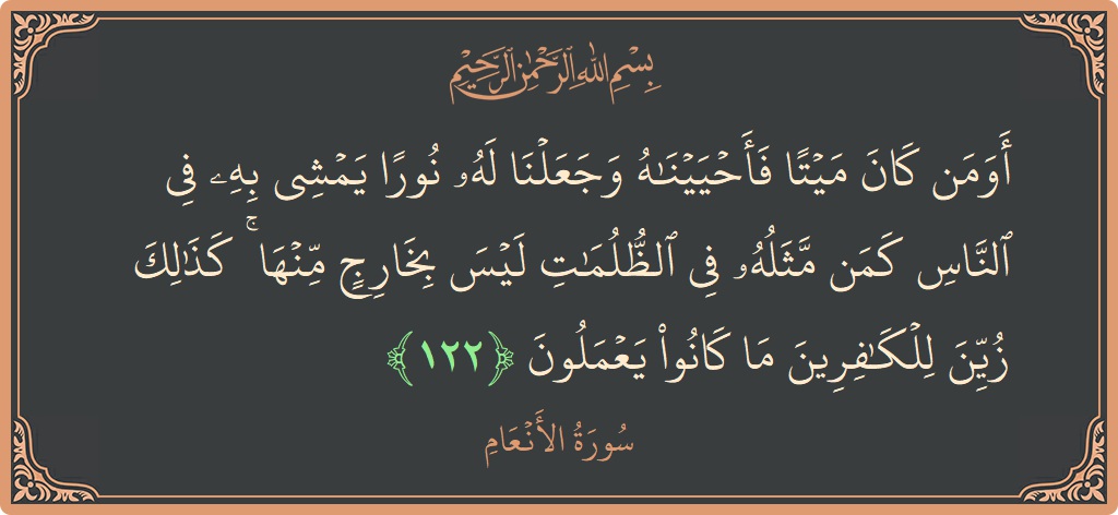 Verse 122 - Surah Al-An'aam: (أومن كان ميتا فأحييناه وجعلنا له نورا يمشي به في الناس كمن مثله في الظلمات ليس بخارج منها ۚ كذلك...) - English