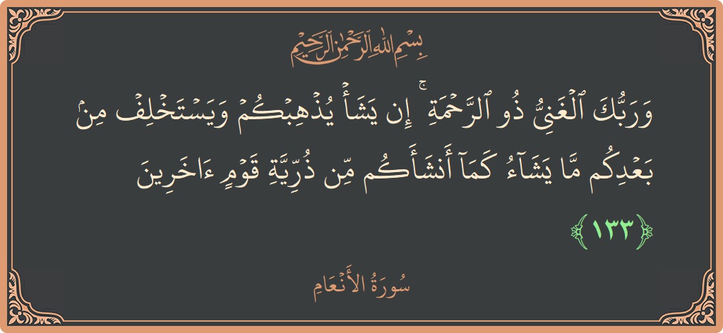 الآية 133 - سورة الأنعام: (وربك الغني ذو الرحمة ۚ إن يشأ يذهبكم ويستخلف من بعدكم ما يشاء كما أنشأكم من ذرية قوم آخرين...)
