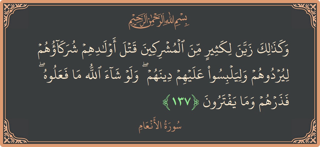 الآية 137 - سورة الأنعام: (وكذلك زين لكثير من المشركين قتل أولادهم شركاؤهم ليردوهم وليلبسوا عليهم دينهم ۖ ولو شاء الله ما فعلوه ۖ فذرهم...)