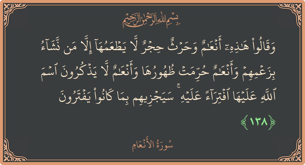 الآية 138 - سورة الأنعام: (وقالوا هذه أنعام وحرث حجر لا يطعمها إلا من نشاء بزعمهم وأنعام حرمت ظهورها وأنعام لا يذكرون اسم الله عليها...)