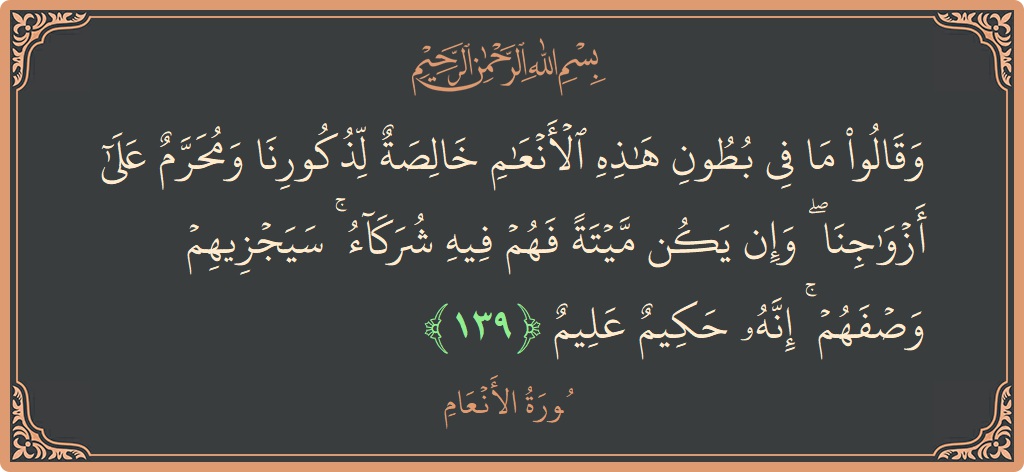 الآية 139 - سورة الأنعام: (وقالوا ما في بطون هذه الأنعام خالصة لذكورنا ومحرم على أزواجنا ۖ وإن يكن ميتة فهم فيه شركاء ۚ سيجزيهم...)