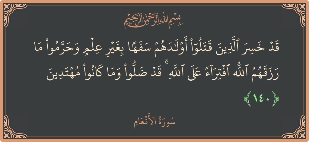 الآية 140 - سورة الأنعام: (قد خسر الذين قتلوا أولادهم سفها بغير علم وحرموا ما رزقهم الله افتراء على الله ۚ قد ضلوا وما كانوا...)