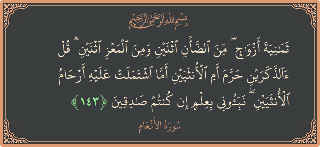 الآية 143 - سورة الأنعام: (ثمانية أزواج ۖ من الضأن اثنين ومن المعز اثنين ۗ قل آلذكرين حرم أم الأنثيين أما اشتملت عليه أرحام الأنثيين...)