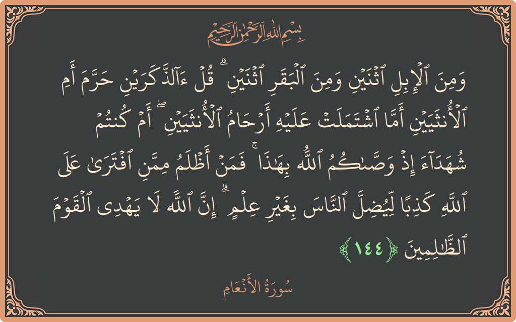 الآية 144 - سورة الأنعام: (ومن الإبل اثنين ومن البقر اثنين ۗ قل آلذكرين حرم أم الأنثيين أما اشتملت عليه أرحام الأنثيين ۖ أم كنتم...)