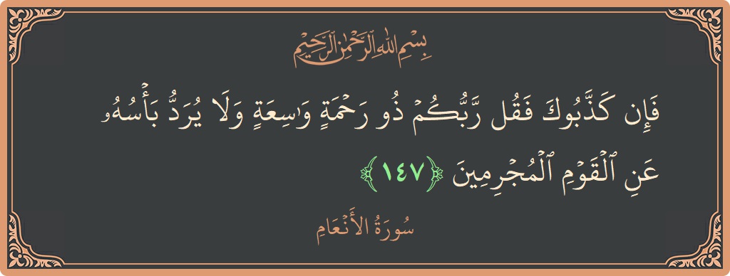 الآية 147 - سورة الأنعام: (فإن كذبوك فقل ربكم ذو رحمة واسعة ولا يرد بأسه عن القوم المجرمين...)