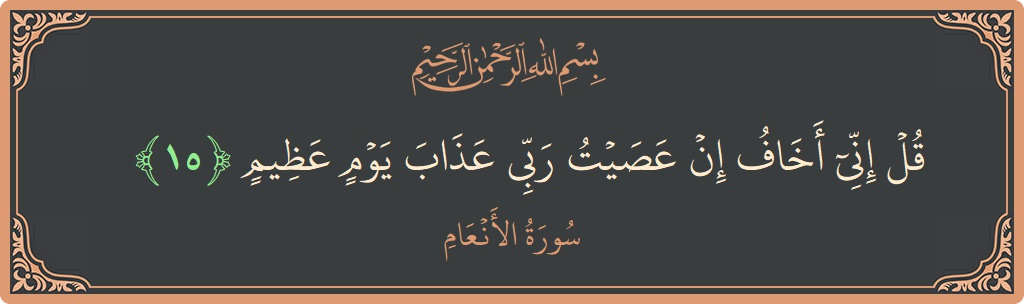 آیت 15 - سورۃ الانعام: (قل إني أخاف إن عصيت ربي عذاب يوم عظيم...) - اردو