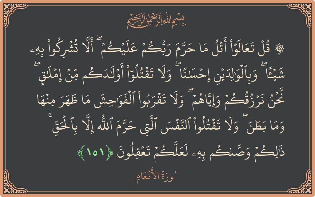 الآية 151 - سورة الأنعام: (۞ قل تعالوا أتل ما حرم ربكم عليكم ۖ ألا تشركوا به شيئا ۖ وبالوالدين إحسانا ۖ ولا تقتلوا أولادكم...)