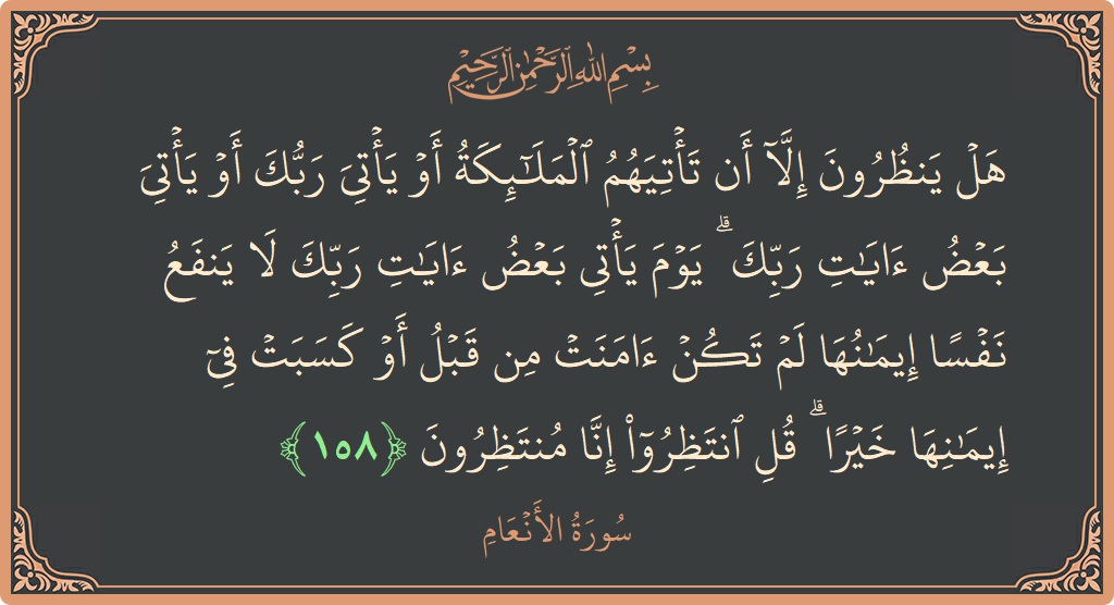Verse 158 - Surah Al-An'aam: (هل ينظرون إلا أن تأتيهم الملائكة أو يأتي ربك أو يأتي بعض آيات ربك ۗ يوم يأتي بعض آيات ربك...) - English