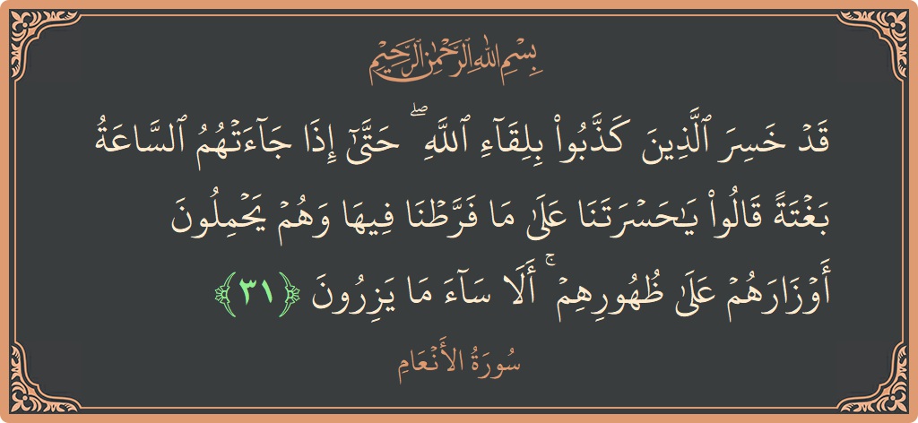 Verse 31 - Surah Al-An'aam: (قد خسر الذين كذبوا بلقاء الله ۖ حتى إذا جاءتهم الساعة بغتة قالوا يا حسرتنا على ما فرطنا فيها وهم...) - English