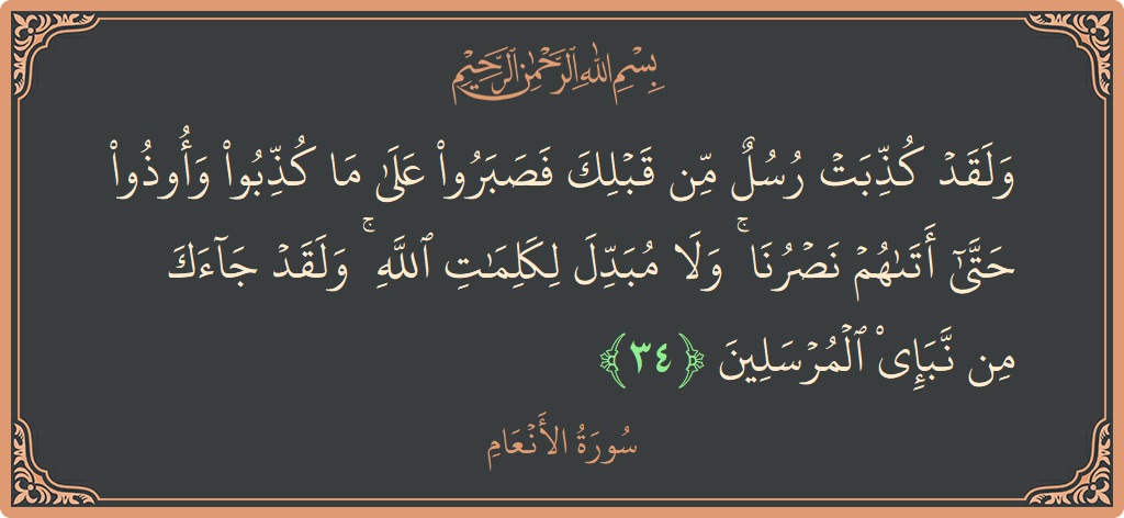 Verse 34 - Surah Al-An'aam: (ولقد كذبت رسل من قبلك فصبروا على ما كذبوا وأوذوا حتى أتاهم نصرنا ۚ ولا مبدل لكلمات الله ۚ ولقد...) - English